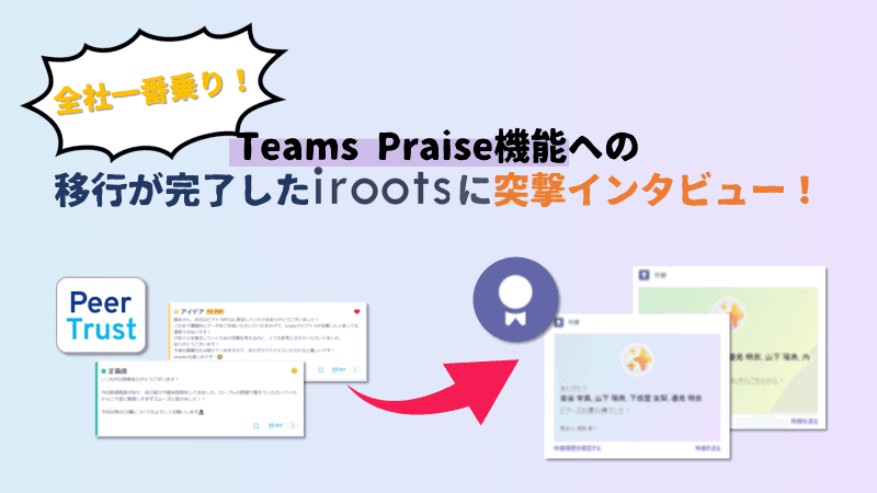 【Peer-Trust活用事例Vol.36】全社一番乗り!Teams Praise機能への移行が完了したirootsに突撃インタビュー!