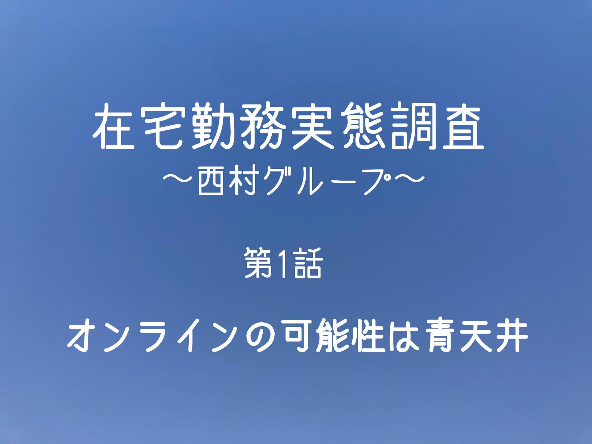 在宅勤務実態調査~西村グループ~ 第1話 オンラインの可能性は青天井 #在宅