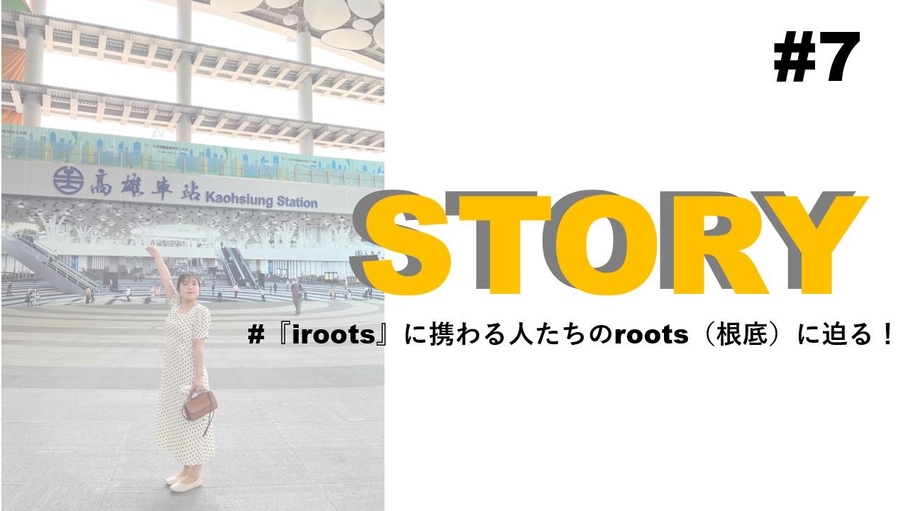 STORY #7『iroots』に携わる人たちのroots(根底)に迫る!