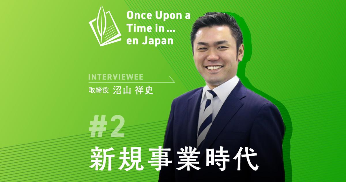 ワンス・アポン・ア・タイム・イン…エン・ジャパン(取締役 沼山祥史編 )――新規事業時代